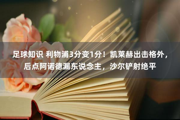 足球知识 利物浦3分变1分！凯莱赫出击格外，后点阿诺德漏东说念主，沙尔铲射绝平