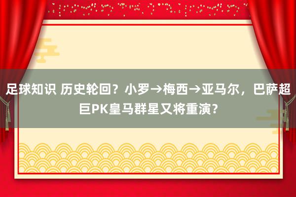 足球知识 历史轮回？小罗→梅西→亚马尔，巴萨超巨PK皇马群星又将重演？