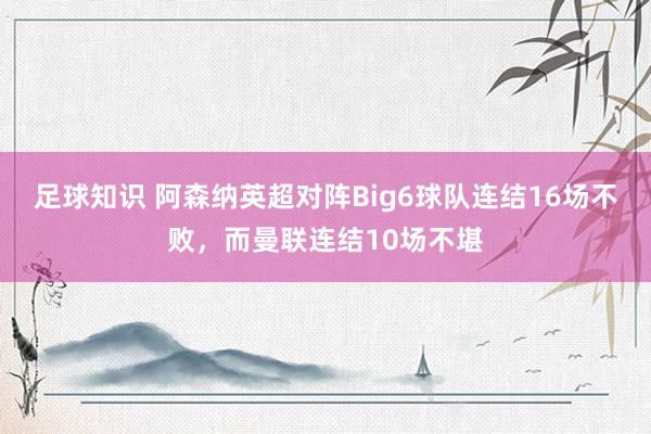 足球知识 阿森纳英超对阵Big6球队连结16场不败，而曼联连结10场不堪