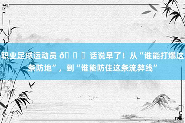 职业足球运动员 😅话说早了！从“谁能打爆这条防地”，到“谁能防住这条流弊线”