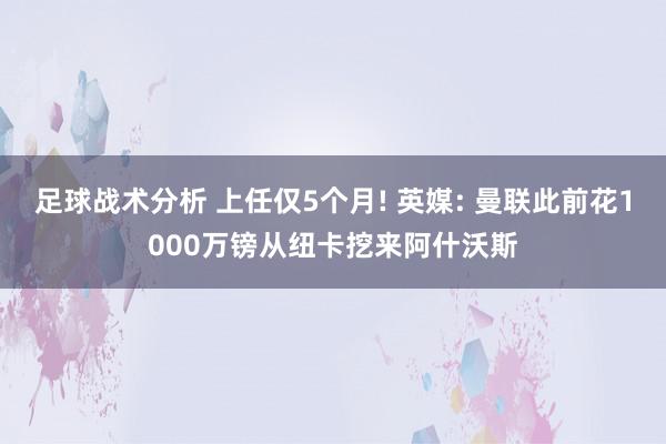 足球战术分析 上任仅5个月! 英媒: 曼联此前花1000万镑从纽卡挖来阿什沃斯