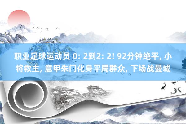 职业足球运动员 0: 2到2: 2! 92分钟绝平, 小将救主, 意甲朱门化身平局群众, 下场战曼城