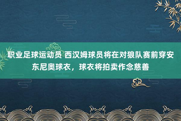 职业足球运动员 西汉姆球员将在对狼队赛前穿安东尼奥球衣，球衣将拍卖作念慈善