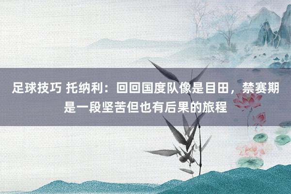 足球技巧 托纳利：回回国度队像是目田，禁赛期是一段坚苦但也有后果的旅程