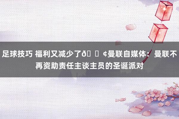 足球技巧 福利又减少了😢曼联自媒体：曼联不再资助责任主谈主员的圣诞派对