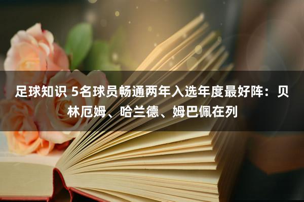 足球知识 5名球员畅通两年入选年度最好阵：贝林厄姆、哈兰德、姆巴佩在列