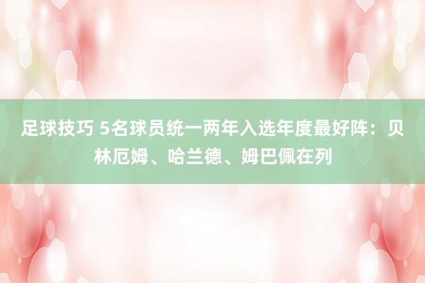 足球技巧 5名球员统一两年入选年度最好阵：贝林厄姆、哈兰德、姆巴佩在列