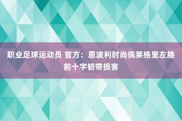 职业足球运动员 官方：恩波利时尚佩莱格里左膝前十字韧带损害