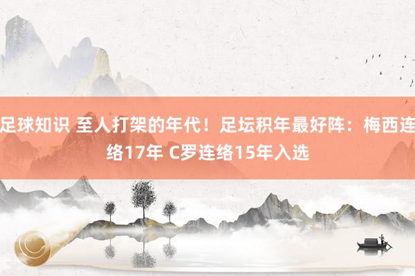 足球知识 至人打架的年代！足坛积年最好阵：梅西连络17年 C罗连络15年入选