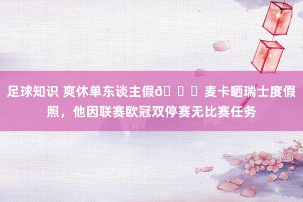 足球知识 爽休单东谈主假😀麦卡晒瑞士度假照，他因联赛欧冠双停赛无比赛任务