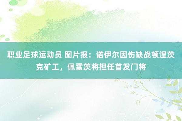 职业足球运动员 图片报：诺伊尔因伤缺战顿涅茨克矿工，佩雷茨将担任首发门将