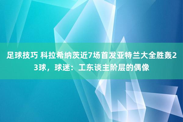 足球技巧 科拉希纳茨近7场首发亚特兰大全胜轰23球，球迷：工东谈主阶层的偶像