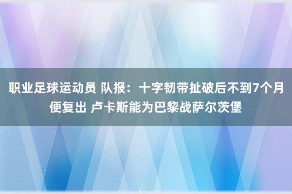 职业足球运动员 队报：十字韧带扯破后不到7个月便复出 卢卡斯能为巴黎战萨尔茨堡