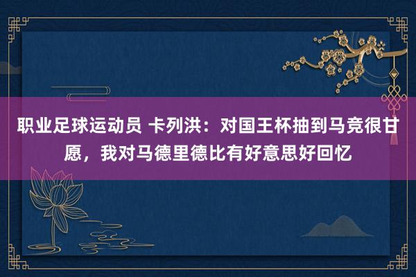 职业足球运动员 卡列洪：对国王杯抽到马竞很甘愿，我对马德里德比有好意思好回忆