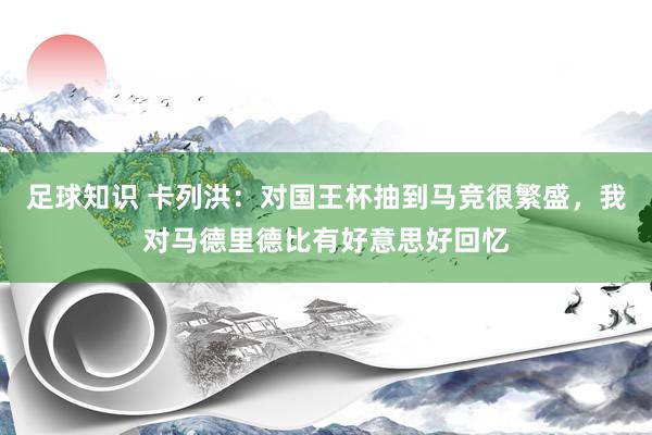 足球知识 卡列洪：对国王杯抽到马竞很繁盛，我对马德里德比有好意思好回忆