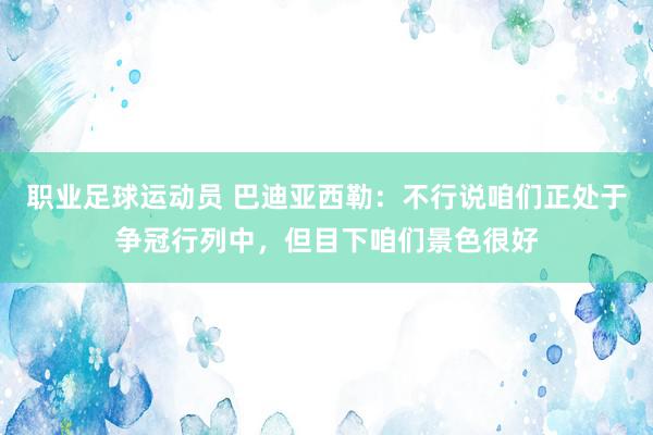 职业足球运动员 巴迪亚西勒：不行说咱们正处于争冠行列中，但目下咱们景色很好