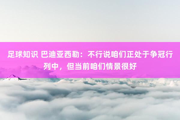 足球知识 巴迪亚西勒：不行说咱们正处于争冠行列中，但当前咱们情景很好