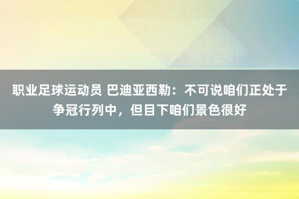 职业足球运动员 巴迪亚西勒：不可说咱们正处于争冠行列中，但目下咱们景色很好