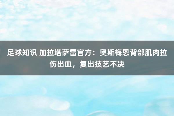 足球知识 加拉塔萨雷官方：奥斯梅恩背部肌肉拉伤出血，复出技艺不决