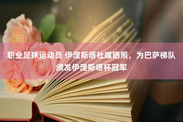 职业足球运动员 伊涅斯塔社媒晒照，为巴萨梯队颁发伊涅斯塔杯冠军