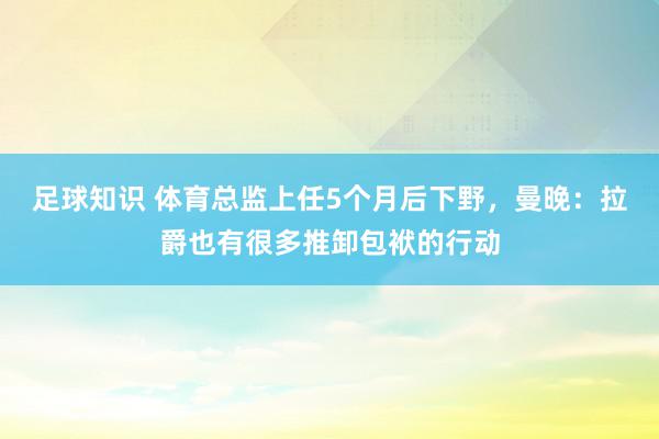 足球知识 体育总监上任5个月后下野，曼晚：拉爵也有很多推卸包袱的行动