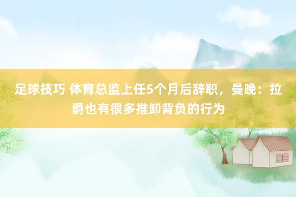 足球技巧 体育总监上任5个月后辞职，曼晚：拉爵也有很多推卸背负的行为