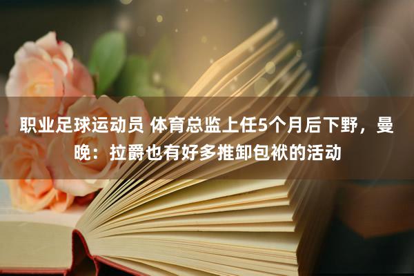 职业足球运动员 体育总监上任5个月后下野，曼晚：拉爵也有好多推卸包袱的活动