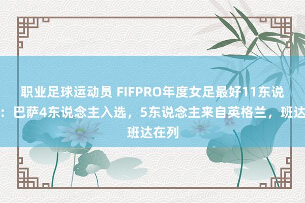 职业足球运动员 FIFPRO年度女足最好11东说念主：巴萨4东说念主入选，5东说念主来自英格兰，班达在列