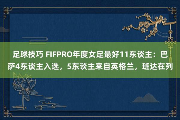 足球技巧 FIFPRO年度女足最好11东谈主：巴萨4东谈主入选，5东谈主来自英格兰，班达在列