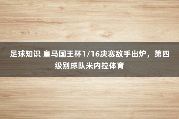 足球知识 皇马国王杯1/16决赛敌手出炉，第四级别球队米内拉体育