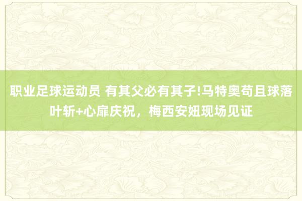 职业足球运动员 有其父必有其子!马特奥苟且球落叶斩+心扉庆祝，梅西安妞现场见证