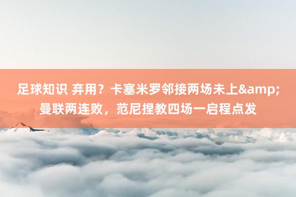 足球知识 弃用？卡塞米罗邻接两场未上&曼联两连败，范尼捏教四场一启程点发