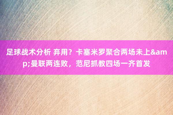 足球战术分析 弃用？卡塞米罗聚合两场未上&曼联两连败，范尼抓教四场一齐首发