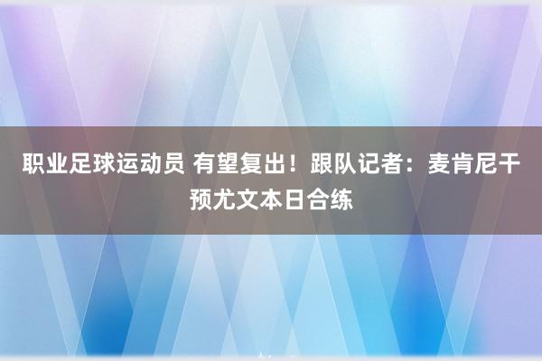 职业足球运动员 有望复出！跟队记者：麦肯尼干预尤文本日合练