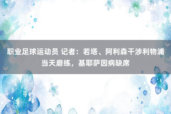 职业足球运动员 记者：若塔、阿利森干涉利物浦当天磨练，基耶萨因病缺席