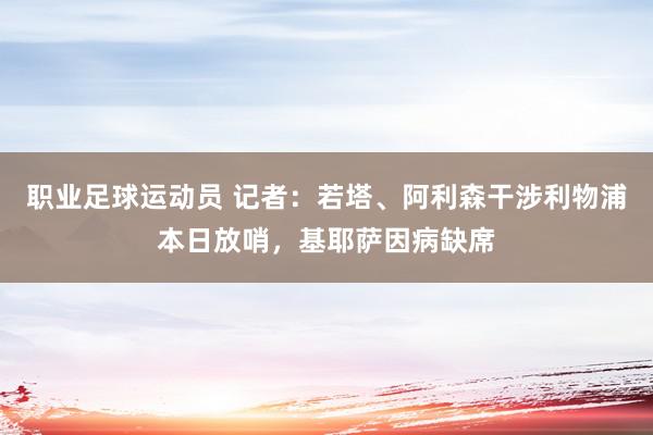 职业足球运动员 记者：若塔、阿利森干涉利物浦本日放哨，基耶萨因病缺席