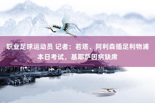 职业足球运动员 记者：若塔、阿利森插足利物浦本日考试，基耶萨因病缺席