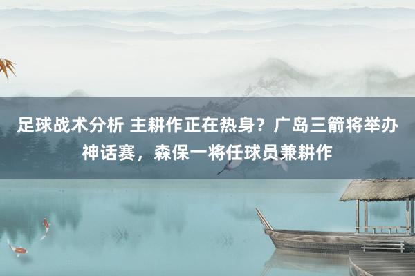 足球战术分析 主耕作正在热身？广岛三箭将举办神话赛，森保一将任球员兼耕作