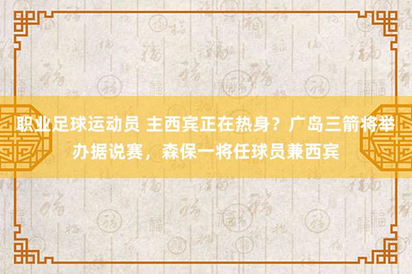 职业足球运动员 主西宾正在热身？广岛三箭将举办据说赛，森保一将任球员兼西宾