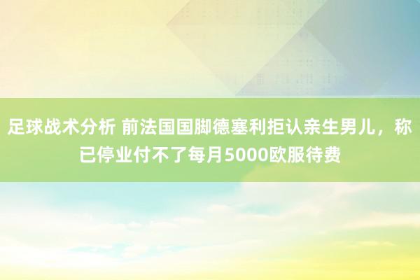 足球战术分析 前法国国脚德塞利拒认亲生男儿，称已停业付不了每月5000欧服待费