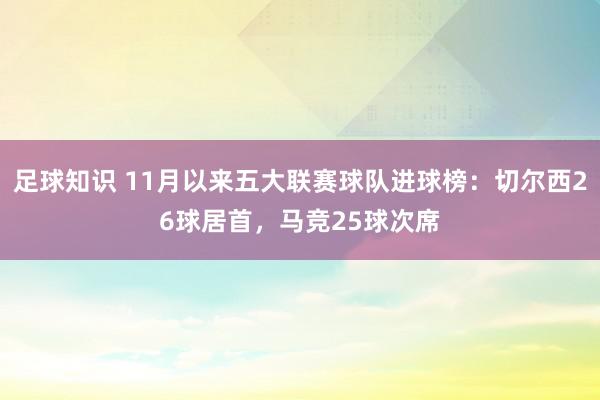 足球知识 11月以来五大联赛球队进球榜：切尔西26球居首，马竞25球次席