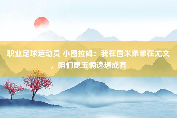 职业足球运动员 小图拉姆：我在国米弟弟在尤文，咱们昆玉俩逸想成真