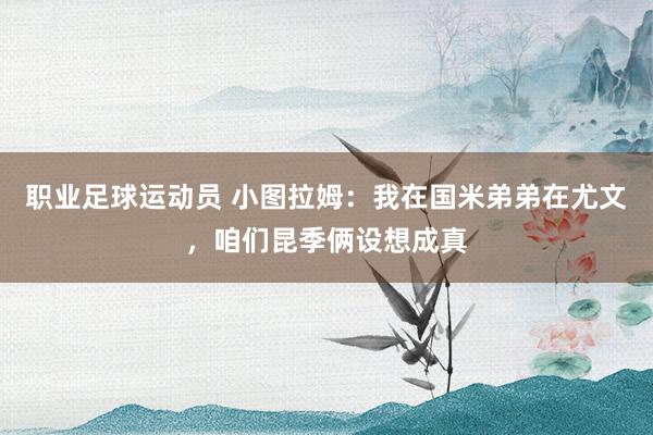 职业足球运动员 小图拉姆：我在国米弟弟在尤文，咱们昆季俩设想成真