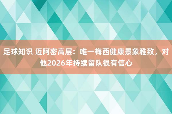 足球知识 迈阿密高层：唯一梅西健康景象雅致，对他2026年持续留队很有信心