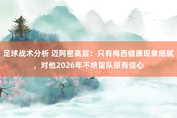 足球战术分析 迈阿密高层：只有梅西健康现象细腻，对他2026年不绝留队很有信心