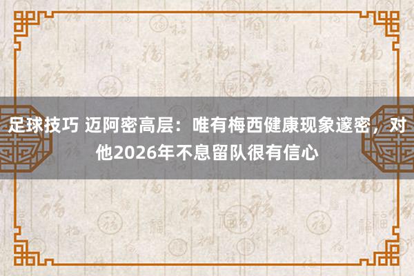 足球技巧 迈阿密高层：唯有梅西健康现象邃密，对他2026年不息留队很有信心