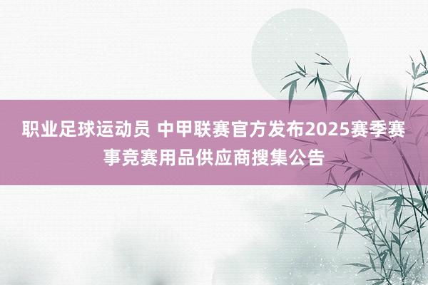 职业足球运动员 中甲联赛官方发布2025赛季赛事竞赛用品供应商搜集公告