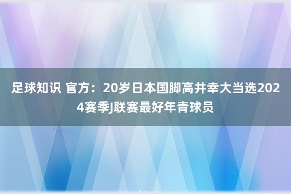 足球知识 官方：20岁日本国脚高井幸大当选2024赛季J联赛最好年青球员