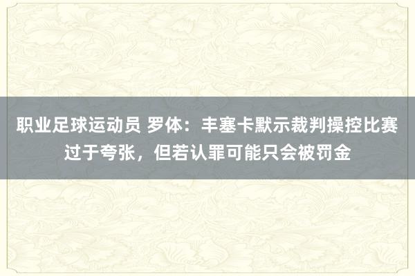 职业足球运动员 罗体：丰塞卡默示裁判操控比赛过于夸张，但若认罪可能只会被罚金