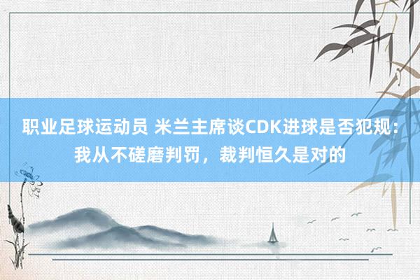 职业足球运动员 米兰主席谈CDK进球是否犯规：我从不磋磨判罚，裁判恒久是对的